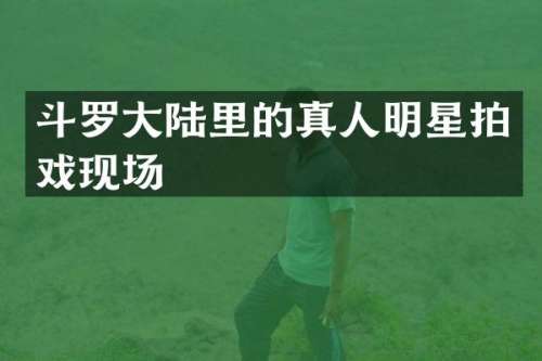 斗罗大陆里的真人明星拍戏现场