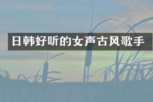 日韩好听的女声古风歌手