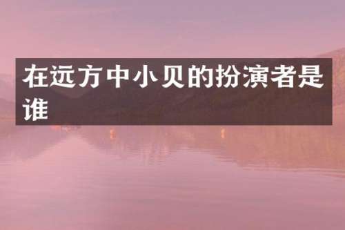 在远方中小贝的扮演者是谁