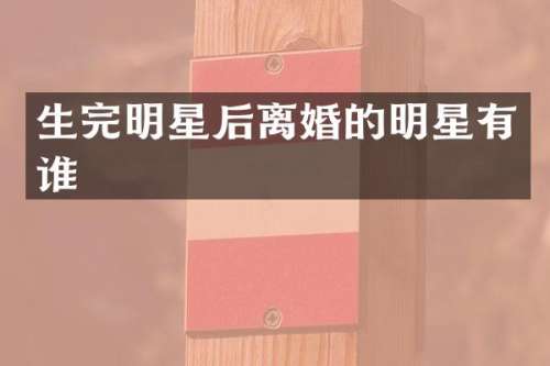 生完明星后离婚的明星有谁