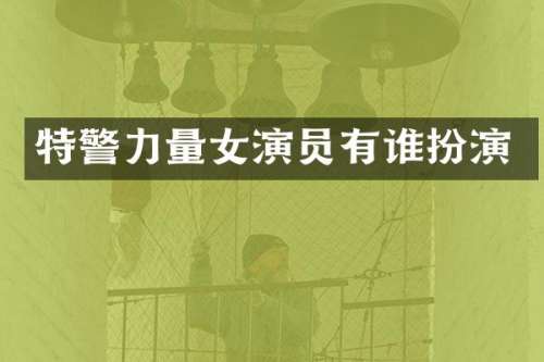 特警力量女演员有谁扮演