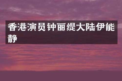 香港演员钟丽缇大陆伊能静