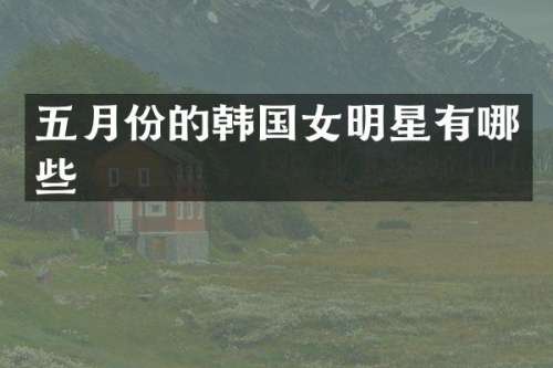 五月份的韩国女明星有哪些