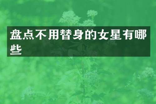 盘点不用替身的女星有哪些