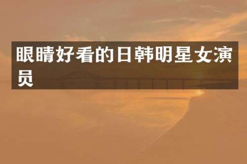 眼睛好看的日韩明星女演员