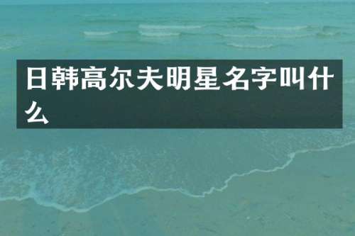 日韩高尔夫明星名字叫什么