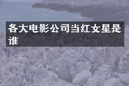 各大电影公司当红女星是谁