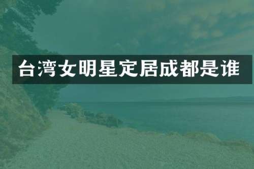 台湾女明星定居成都是谁