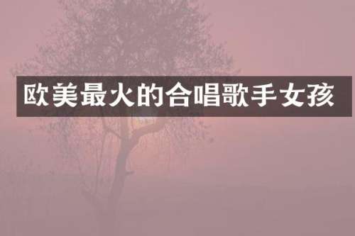 欧美最火的合唱歌手女孩
