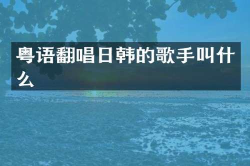 粤语翻唱日韩的歌手叫什么