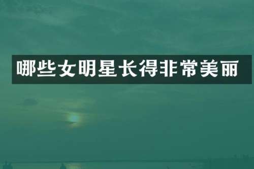 哪些女明星长得非常美丽