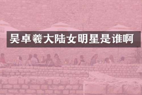 吴卓羲大陆女明星是谁啊
