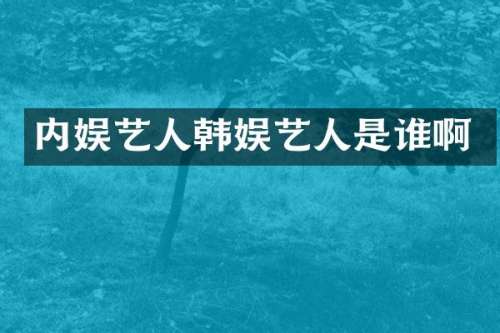 内娱艺人韩娱艺人是谁啊