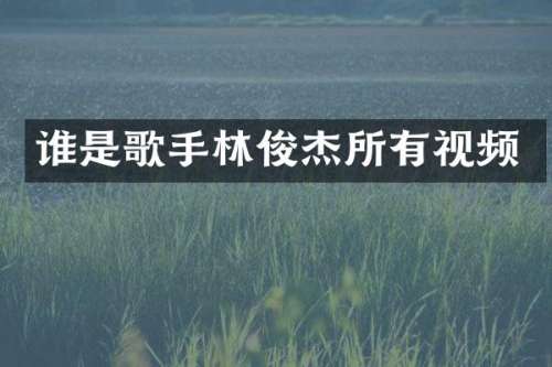 谁是歌手林俊杰所有视频