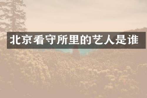 北京看守所里的艺人是谁