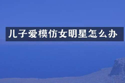 儿子爱模仿女明星怎么办