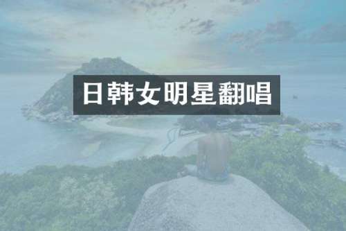 日韩女明星翻唱