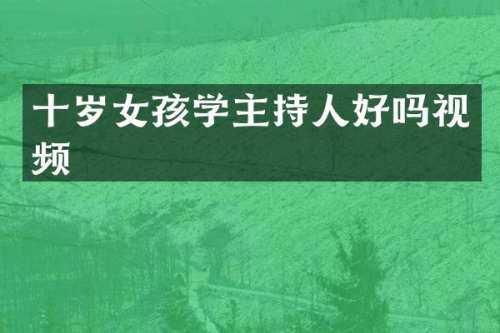 十岁女孩学主持人好吗视频