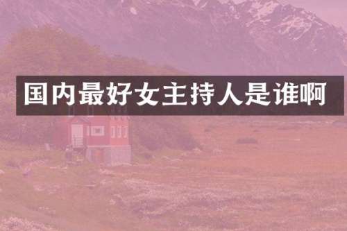国内最好女主持人是谁啊