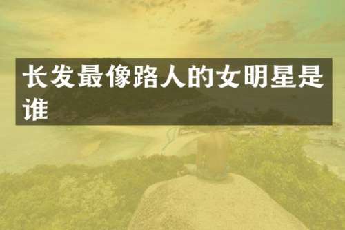 长发最像路人的女明星是谁