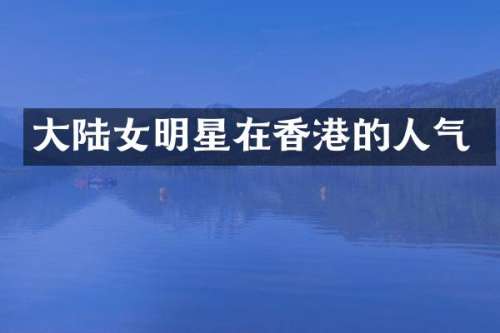 大陆女明星在香港的人气