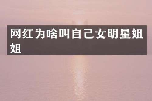 网红为啥叫自己女明星姐姐