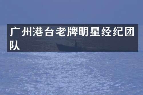 广州港台老牌明星经纪团队