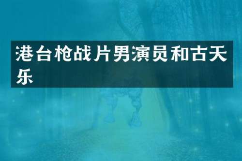 港台战片男演员和古天乐