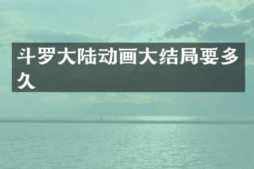 斗罗大陆动画大结局要多久