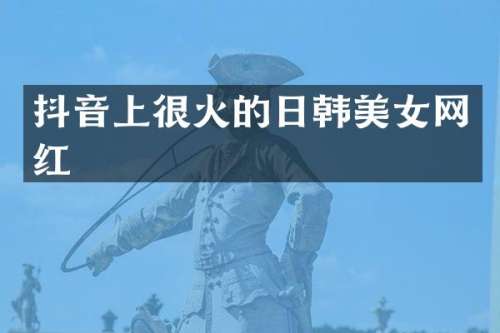 抖音上很火的日韩网红