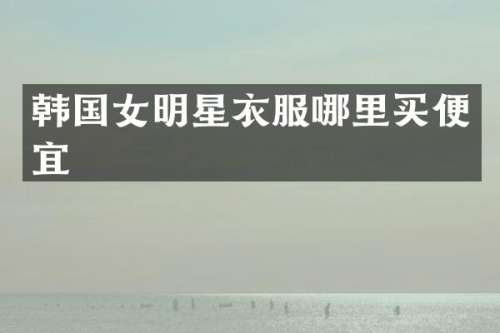 韩国女明星衣服哪里买便宜