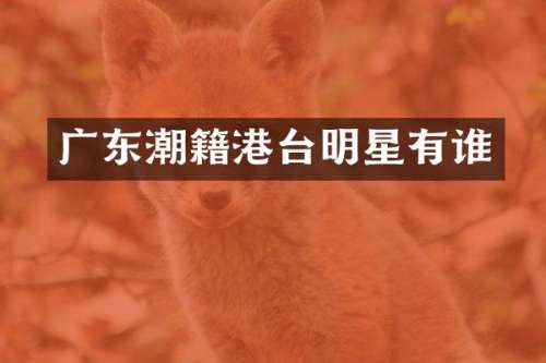 广东潮籍港台明星有谁