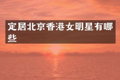 定居北京香港女明星有哪些