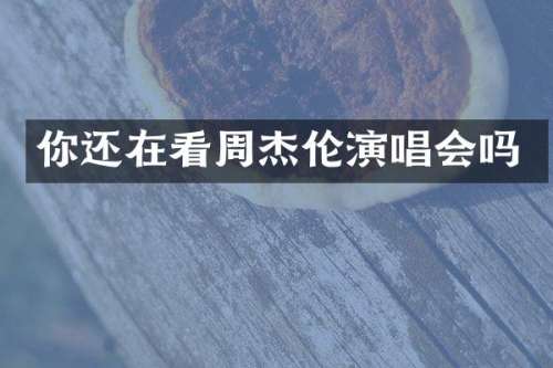 你还在看周杰伦演唱会吗