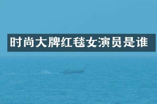 时尚大牌红毯女演员是谁