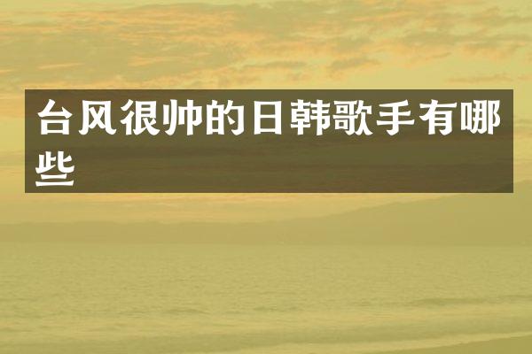 台风很帅的日韩歌手有哪些