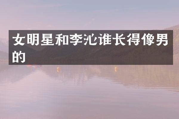 女明星和李沁谁长得像男的