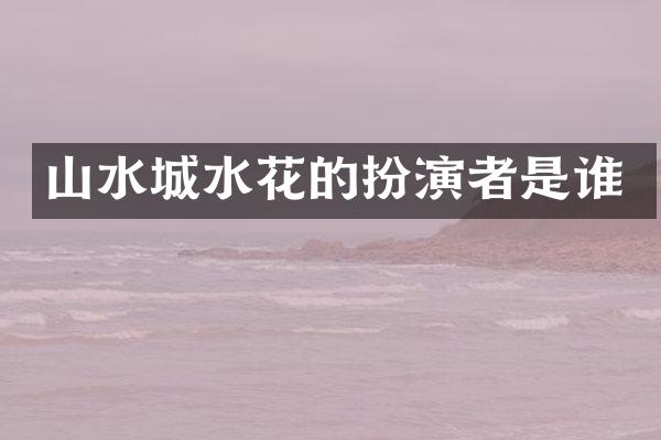 山水城水花的扮演者是谁