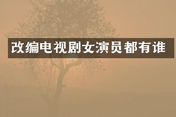 改编电视剧女演员都有谁