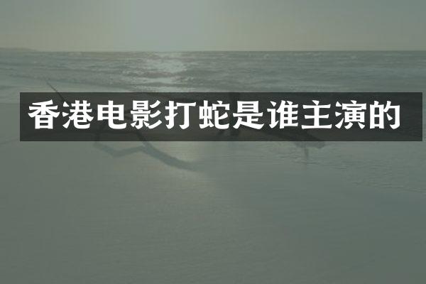 香港电影打蛇是谁主演的