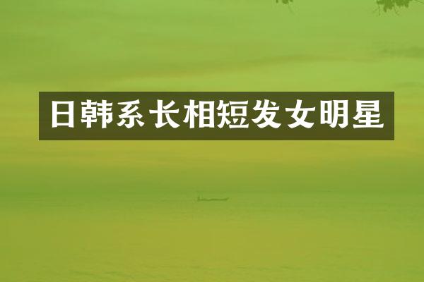 日韩系长相短发女明星
