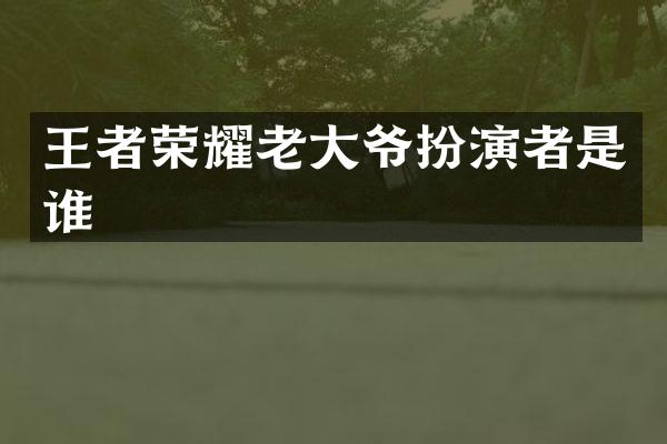 王者荣耀老大爷扮演者是谁