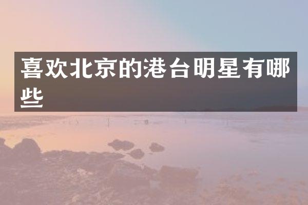 喜欢北京的港台明星有哪些