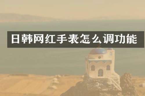 日韩网红手表怎么调功能