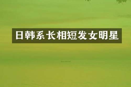日韩系长相短发女明星