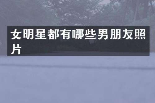 女明星都有哪些男朋友照片