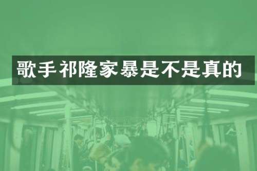 歌手祁隆家暴是不是真的