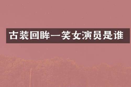 古装回眸一笑女演员是谁