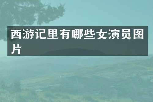 西游记里有哪些女演员图片