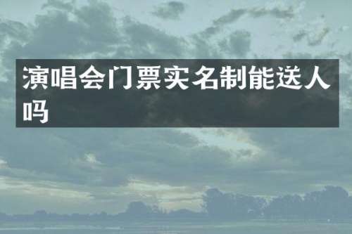 演唱会门票实名制能送人吗